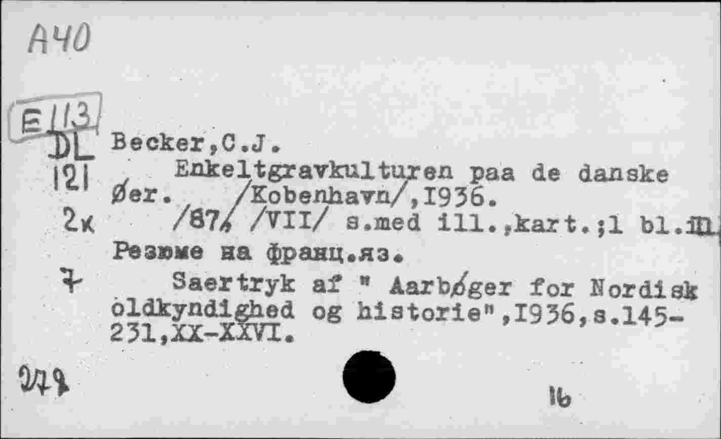 ﻿K4Ö
121
2к
Becker,С.J.
Enkeltgravkultwren раа de danske 0er. /Kobenhavn/,1936.
/87/ All/ a.med ill.fkazt.;1 bl.IE Резюме на франц.яз.
Saertryk аг " ЛагЬ/ger toz Hordisk °g hiatorlen’I956, s.145-

іь